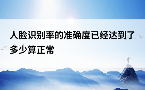 人脸识别率的准确度已经达到了多少算正常