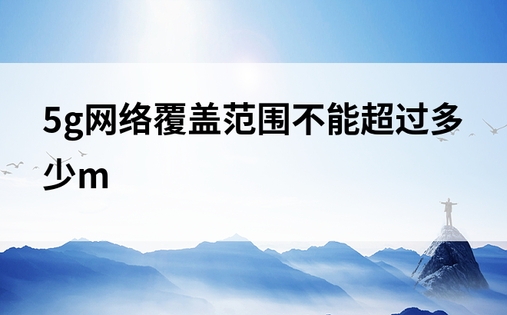 5g网络覆盖范围不能超过多少m