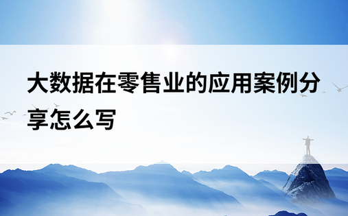 大数据在零售业的应用案例分享怎么写