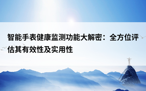 智能手表健康监测功能大解密：全方位评估其有效性及实用性