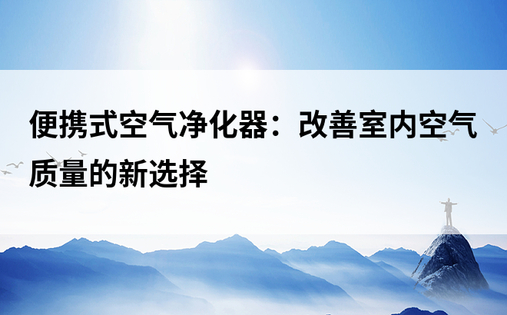 便携式空气净化器：改善室内空气质量的新选择