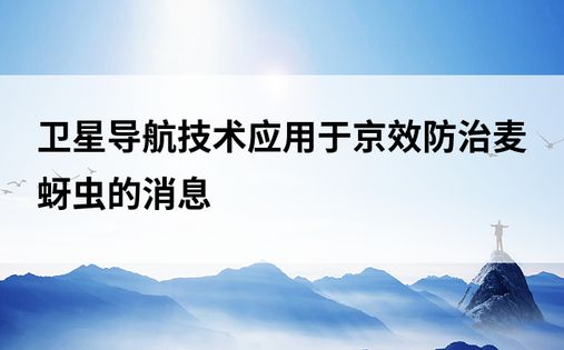 卫星导航技术应用于京效防治麦蚜虫的消息