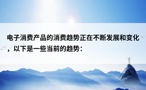 电子消费产品的消费趋势正在不断发展和变化，以下是一些当前的趋势：