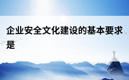 企业安全文化建设的基本要求是